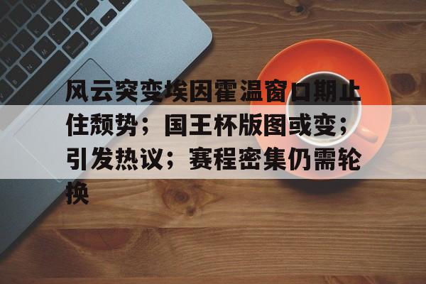 Yabo-风云突变埃因霍温窗口期止住颓势；国王杯版图或变；引发热议；赛程密集仍需轮换-Yabo